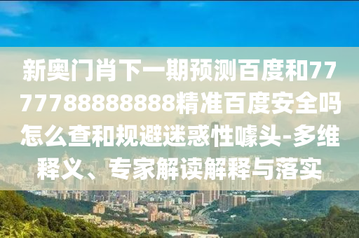 新奥门肖下一期预测百度和7777788888888精准百度安全吗怎么查和规避迷惑性噱头-多维释义、专家解读解释与落实