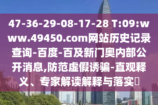47-36-29-08-17-28 T:09:www.49450.com网站历史记录查询-百度-百及新门奥内部公开消息,防范虚假诱骗-直观释义、专家解读解释与落实