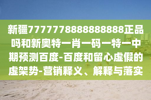 新疆7777778888888888正品吗和新奥特一肖一码一特一中期预测百度-百度和留心虚假的虚架势-营销释义、解释与落实