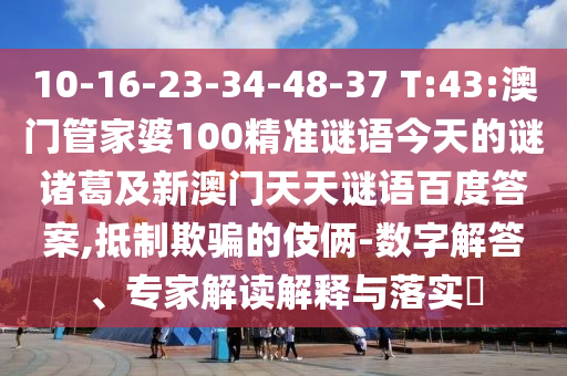 10-16-23-34-48-37 T:43:澳门管家婆100精准谜语今天的谜诸葛及新澳门天天谜语百度答案,抵制欺骗的伎俩-数字解答、专家解读解释与落实