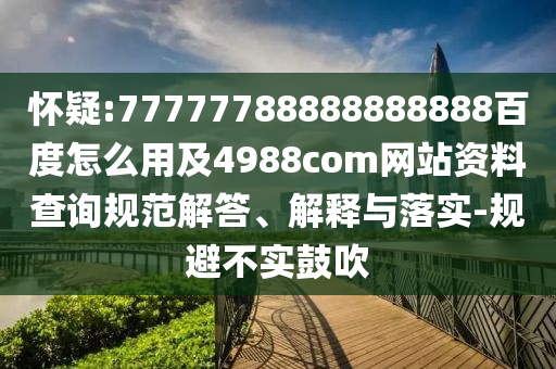 怀疑:77777788888888888百度怎么用及4988com网站资料查询规范解答、解释与落实-规避不实鼓吹