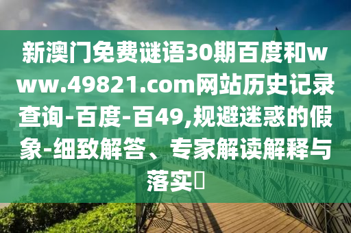 新澳门免费谜语30期百度和www.49821.com网站历史记录查询-百度-百49,规避迷惑的假象-细致解答、专家解读解释与落实