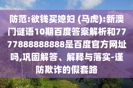 防范:欲钱买媳妇 (马虎):新澳门谜语10期百度答案解析和7777888888888是百度官方网址吗,巩固解答、解释与落实-谨防欺诈的假套路
