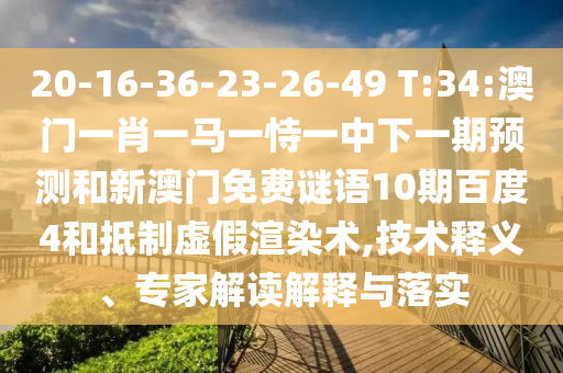 20-16-36-23-26-49 T:34:澳门一肖一马一恃一中下一期预测和新澳门免费谜语10期百度4和抵制虚假渲染术,技术释义、专家解读解释与落实