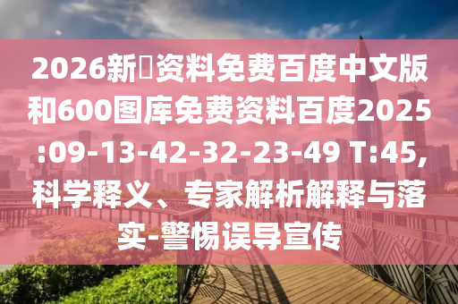 2026新奧资料免费百度中文版和600图库免费资料百度2025:09-13-42-32-23-49 T:45,科学释义、专家解析解释与落实-警惕误导宣传