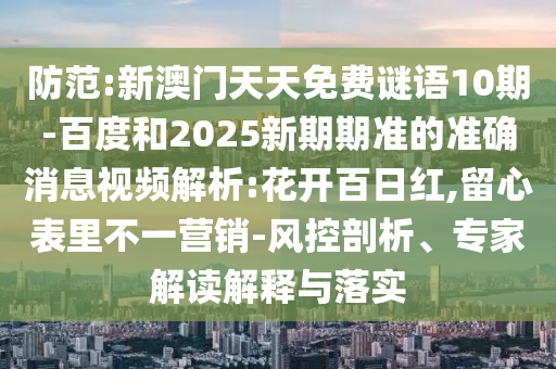 防范:新澳门天天免费谜语10期-百度和2025新期期准的准确消息视频解析:花开百日红,留心表里不一营销-风控剖析、专家解读解释与落实