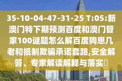 35-10-04-47-31-25 T:05:新澳门特下期预测百度和澳门管家100谜题怎么解百度狗崽几老和抵制欺骗承诺套路,安全解答、专家解读解释与落实