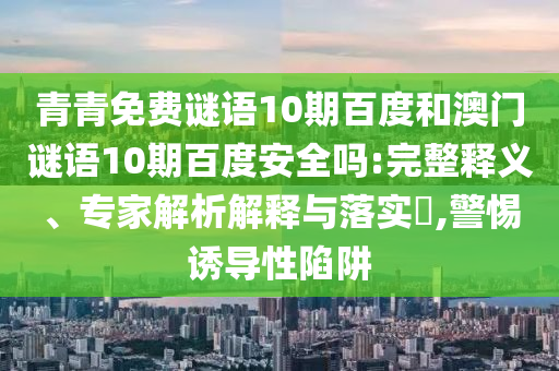 青青免费谜语10期百度和澳门谜语10期百度安全吗:完整释义、专家解析解释与落实,警惕诱导性陷阱
