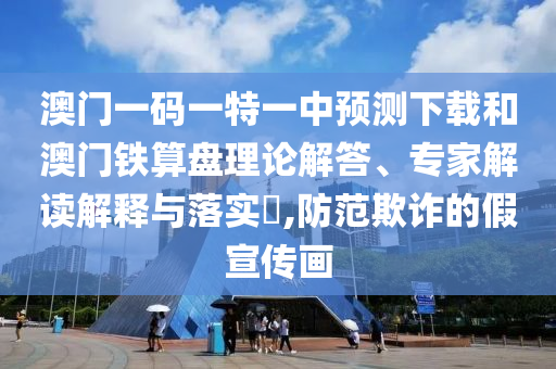 澳门一码一特一中预测下载和澳门铁算盘理论解答、专家解读解释与落实,防范欺诈的假宣传画