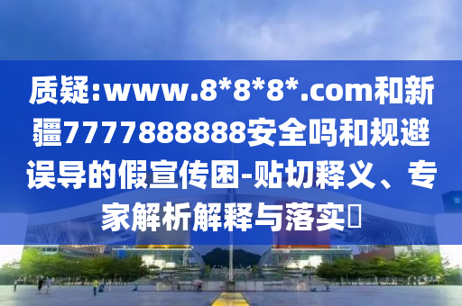 质疑:www.8*8*8*.com和新疆7777888888安全吗和规避误导的假宣传困-贴切释义、专家解析解释与落实