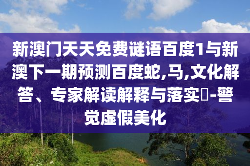 新澳门天天免费谜语百度1与新澳下一期预测百度蛇,马,文化解答、专家解读解释与落实-警觉虚假美化