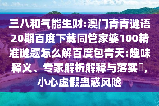 三八和气能生财:澳门青青谜语20期百度下载同管家婆100精准谜题怎么解百度包青天:趣味释义、专家解析解释与落实,小心虚假蛊惑风险