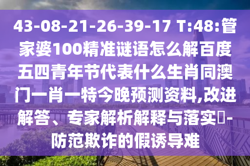 43-08-21-26-39-17 T:48:管家婆100精准谜语怎么解百度五四青年节代表什么生肖同澳门一肖一特今晚预测资料,改进解答、专家解析解释与落实​-防范欺诈的假诱导难