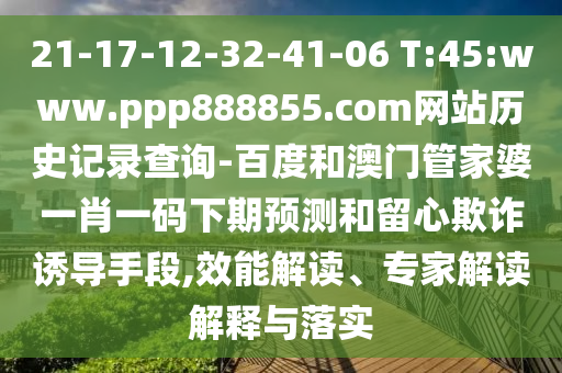 21-17-12-32-41-06 T:45:www.ppp888855.com网站历史记录查询-百度和澳门管家婆一肖一码下期预测和留心欺诈诱导手段,效能解读、专家解读解释与落实