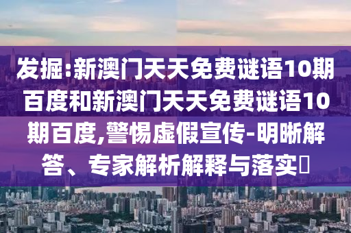 发掘:新澳门天天免费谜语10期百度和新澳门天天免费谜语10期百度,警惕虚假宣传-明晰解答、专家解析解释与落实
