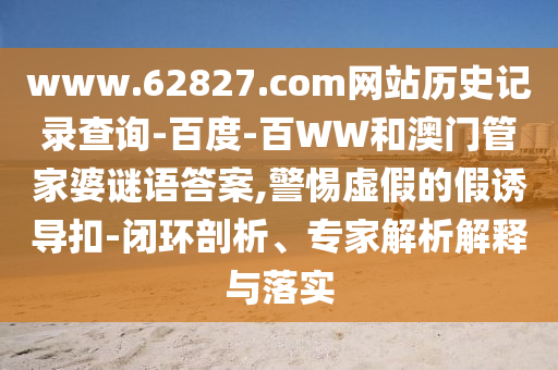 www.62827.com网站历史记录查询-百度-百WW和澳门管家婆谜语答案,警惕虚假的假诱导扣-闭环剖析、专家解析解释与落实