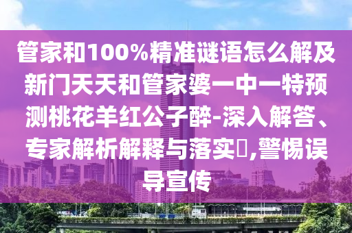管家和100%精准谜语怎么解及新门天天和管家婆一中一特预测桃花羊红公子醉-深入解答、专家解析解释与落实,警惕误导宣传