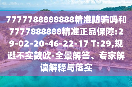 7777788888888精准防骗吗和7777888888精准正品保障:29-02-20-46-22-17 T:29,规避不实鼓吹-全景解答、专家解读解释与落实