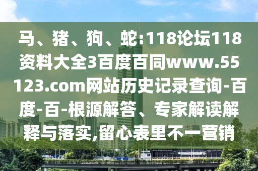 马、猪、狗、蛇:118论坛118资料大全3百度百同www.55123.com网站历史记录查询-百度-百-根源解答、专家解读解释与落实,留心表里不一营销
