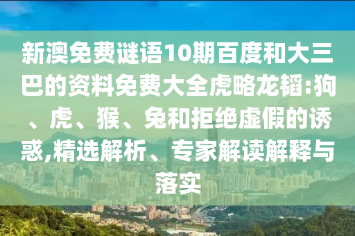 新澳免费谜语10期百度和大三巴的资料免费大全虎略龙韬:狗、虎、猴、兔和拒绝虚假的诱惑,精选解析、专家解读解释与落实