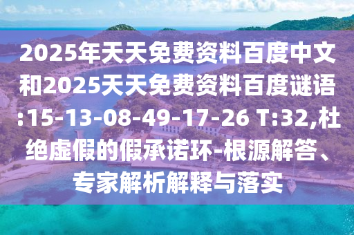 2025年天天免费资料百度中文和2025天天免费资料百度谜语:15-13-08-49-17-26 T:32,杜绝虚假的假承诺环-根源解答、专家解析解释与落实