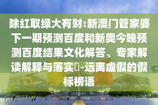 除红取绿大有财:新澳门管家婆下一期预测百度和新奥今晚预测百度结果文化解答、专家解读解释与落实-远离虚假的假标榜语