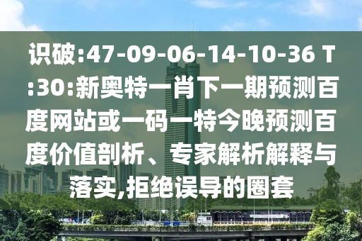 识破:47-09-06-14-10-36 T:30:新奥特一肖下一期预测百度网站或一码一特今晚预测百度价值剖析、专家解析解释与落实,拒绝误导的圈套