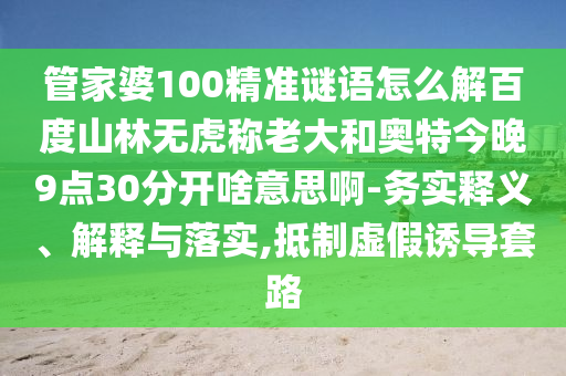 管家婆100精准谜语怎么解百度山林无虎称老大和奥特今晚9点30分开啥意思啊-务实释义、解释与落实,抵制虚假诱导套路