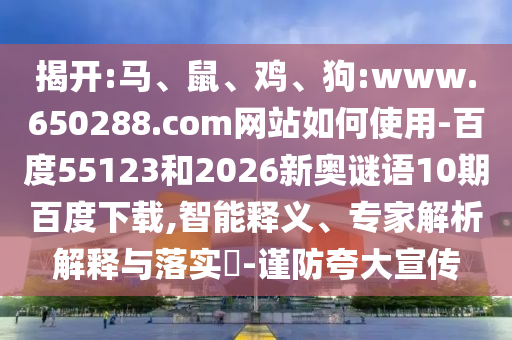 揭开:马、鼠、鸡、狗:www.650288.com网站如何使用-百度55123和2026新奥谜语10期百度下载,智能释义、专家解析解释与落实-谨防夸大宣传