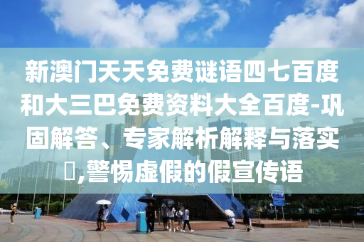 新澳门天天免费谜语四七百度和大三巴免费资料大全百度-巩固解答、专家解析解释与落实,警惕虚假的假宣传语