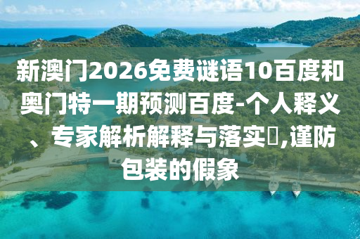 新澳门2026免费谜语10百度和奥门特一期预测百度-个人释义、专家解析解释与落实,谨防包装的假象