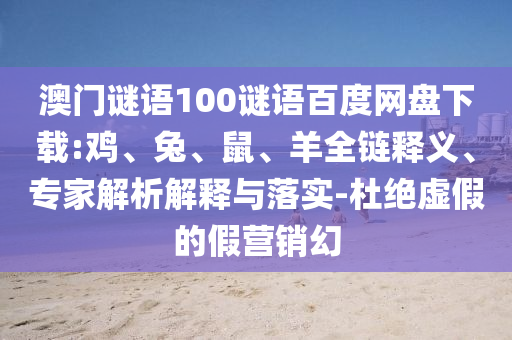 澳门谜语100谜语百度网盘下载:鸡、兔、鼠、羊全链释义、专家解析解释与落实-杜绝虚假的假营销幻