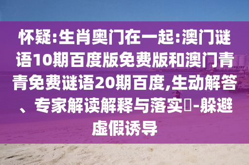 怀疑:生肖奥门在一起:澳门谜语10期百度版免费版和澳门青青免费谜语20期百度,生动解答、专家解读解释与落实-躲避虚假诱导