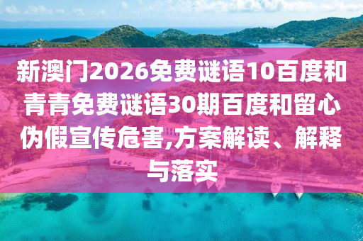 新澳门2026免费谜语10百度和青青免费谜语30期百度和留心伪假宣传危害,方案解读、解释与落实