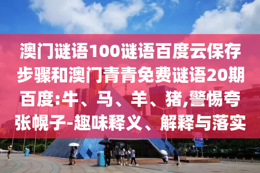 澳门谜语100谜语百度云保存步骤和澳门青青免费谜语20期百度:牛、马、羊、猪,警惕夸张幌子-趣味释义、解释与落实
