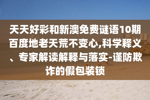 天天好彩和新澳免费谜语10期百度地老天荒不变心,科学释义、专家解读解释与落实-谨防欺诈的假包装锁