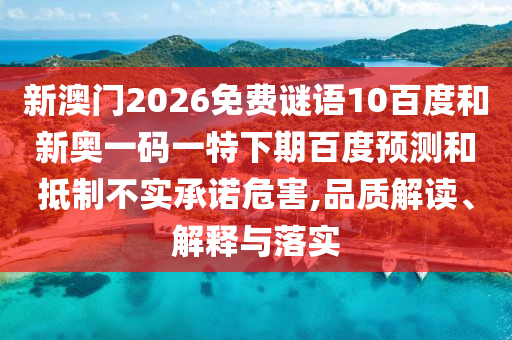 新澳门2026免费谜语10百度和新奥一码一特下期百度预测和抵制不实承诺危害,品质解读、解释与落实