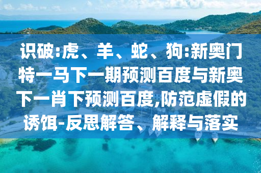 识破:虎、羊、蛇、狗:新奥门特一马下一期预测百度与新奥下一肖下预测百度,防范虚假的诱饵-反思解答、解释与落实
