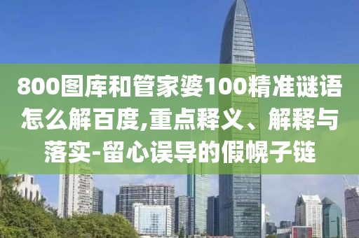800图库和管家婆100精准谜语怎么解百度,重点释义、解释与落实-留心误导的假幌子链