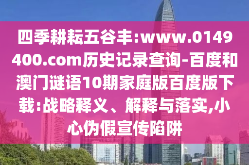 四季耕耘五谷丰:www.0149400.com历史记录查询-百度和澳门谜语10期家庭版百度版下载:战略释义、解释与落实,小心伪假宣传陷阱