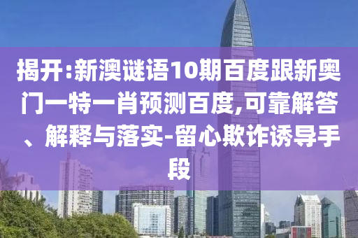 揭开:新澳谜语10期百度跟新奥门一特一肖预测百度,可靠解答、解释与落实-留心欺诈诱导手段
