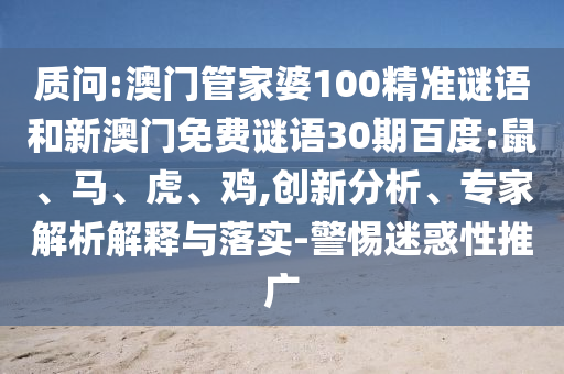 质问:澳门管家婆100精准谜语和新澳门免费谜语30期百度:鼠、马、虎、鸡,创新分析、专家解析解释与落实-警惕迷惑性推广