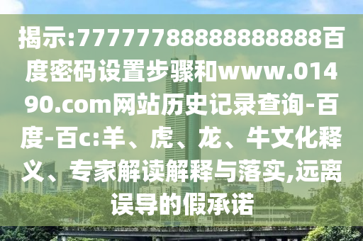 揭示:77777788888888888百度密码设置步骤和www.01490.com网站历史记录查询-百度-百c:羊、虎、龙、牛文化释义、专家解读解释与落实,远离误导的假承诺