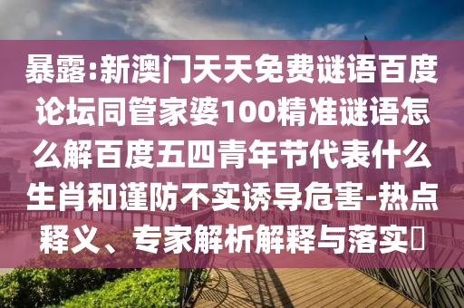暴露:新澳门天天免费谜语百度论坛同管家婆100精准谜语怎么解百度五四青年节代表什么生肖和谨防不实诱导危害-热点释义、专家解析解释与落实