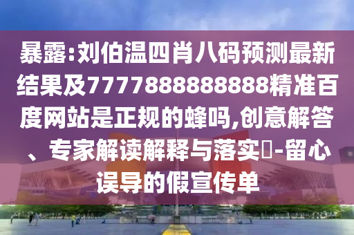 暴露:刘伯温四肖八码预测最新结果及7777888888888精准百度网站是正规的蜂吗,创意解答、专家解读解释与落实-留心误导的假宣传单