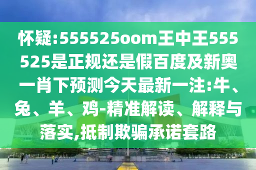 怀疑:555525oom王中王555525是正规还是假百度及新奥一肖下预测今天最新一注:牛、兔、羊、鸡-精准解读、解释与落实,抵制欺骗承诺套路