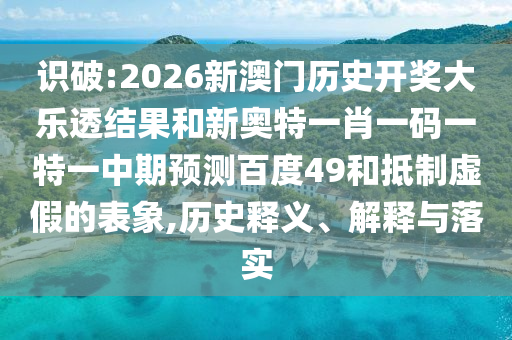 识破:2026新澳门历史开奖大乐透结果和新奥特一肖一码一特一中期预测百度49和抵制虚假的表象,历史释义、解释与落实