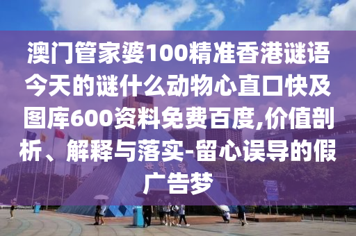 澳门管家婆100精准香港谜语今天的谜什么动物心直口快及图库600资料免费百度,价值剖析、解释与落实-留心误导的假广告梦