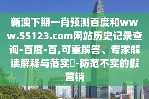 新澳下期一肖预测百度和www.55123.com网站历史记录查询-百度-百,可靠解答、专家解读解释与落实-防范不实的假营销