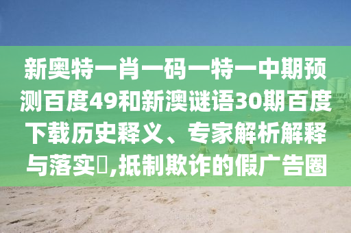 新奥特一肖一码一特一中期预测百度49和新澳谜语30期百度下载历史释义、专家解析解释与落实,抵制欺诈的假广告圈